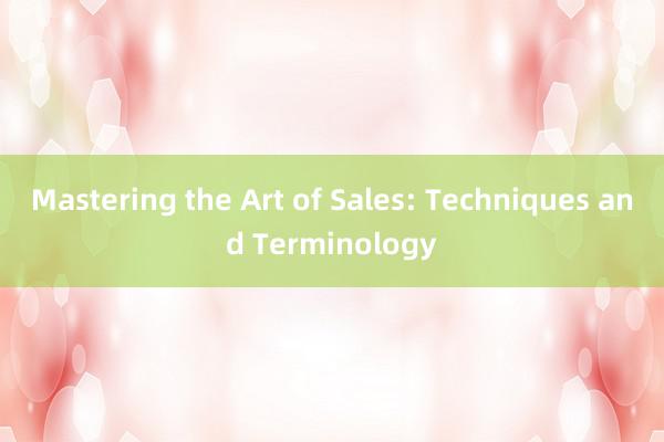 Mastering the Art of Sales: Techniques and Terminology